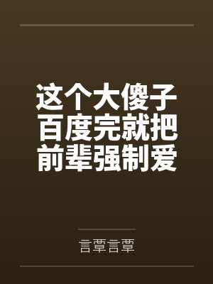 这个大傻子百度完就把前辈强制爱了