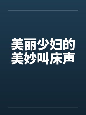 美丽少妇的美妙叫床声 美丽少妇的美妙叫床声