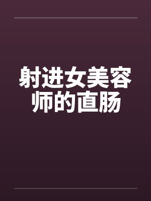 射进女美容师的直肠 射进女美容师的直肠