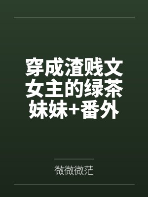 穿成渣贱文女主的绿茶妹妹+番外 穿成渣贱文女主的绿茶妹妹+番外