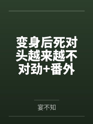 变身后死对头越来越不对劲+番外 变身后死对头越来越不对劲+番外
