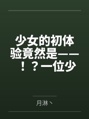 少女的初体验竟然是——!?一位少女的数日调教,两位少女如梦似幻的绝美一天 少女的初体验竟然是——!?一位少女的数日调教,两位少女如梦似幻的绝美一天