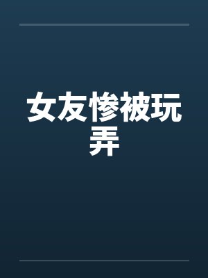 女友惨被玩弄 女友惨被玩弄
