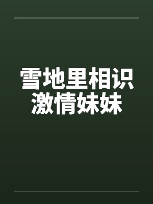 雪地里相识激情妹妹 雪地里相识激情妹妹