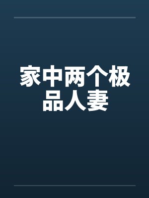 家中两个极品人妻 家中两个极品人妻
