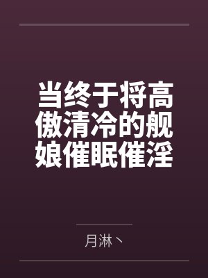 当终于将高傲清冷的舰娘催眠催淫调教成只知道肉棒的母猪后，这个世界就只有主人是最重要的了！