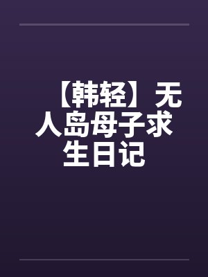 【韩轻】无人岛母子求生日记 【韩轻】无人岛母子求生日记