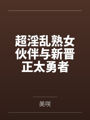 超淫乱熟女伙伴与新晋正太勇者 超淫乱熟女伙伴与新晋正太勇者