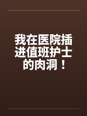我在医院插进值班护士的肉洞! 我在医院插进值班护士的肉洞!