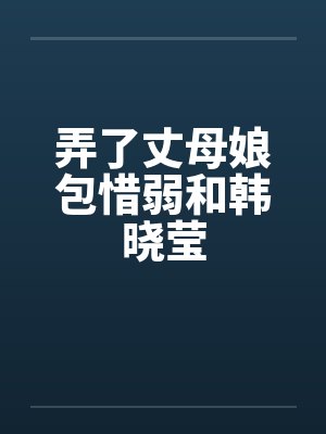 弄了丈母娘包惜弱和韩晓莹 弄了丈母娘包惜弱和韩晓莹