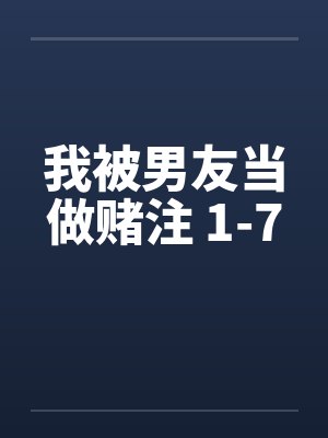 我被男友当做赌注 1-7