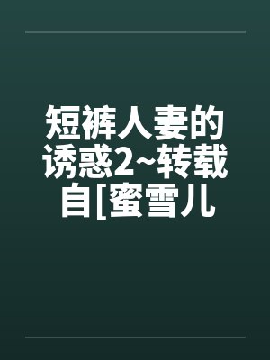 短裤人妻的诱惑2~转载自[蜜雪儿