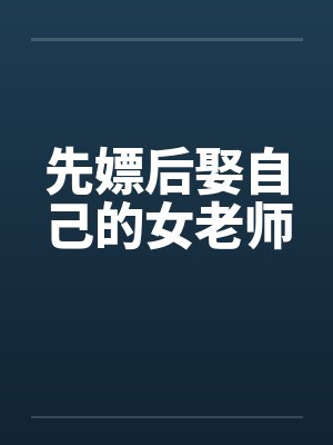先嫖后娶自己的女老师 先嫖后娶自己的女老师