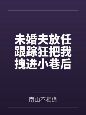 未婚夫放任跟踪狂把我拽进小巷后,悔疯了 未婚夫放任跟踪狂把我拽进小巷后,悔疯了