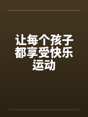 让每个孩子都享受快乐运动 让每个孩子都享受快乐运动