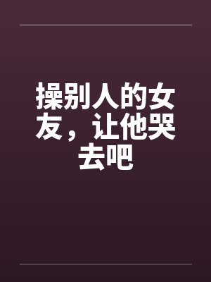 操别人的女友，让他哭去吧