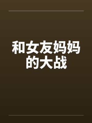 和女友妈妈的大战 和女友妈妈的大战