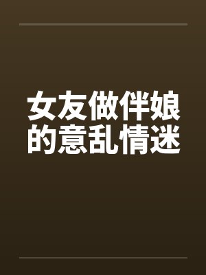 女友做伴娘的意乱情迷