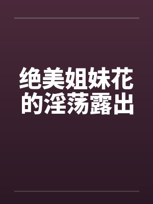绝美姐妹花的淫荡露出