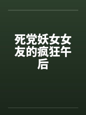 死党妖女女友的疯狂午后 死党妖女女友的疯狂午后