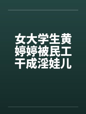 女大学生黄婷婷被民工干成淫娃儿 女大学生黄婷婷被民工干成淫娃儿