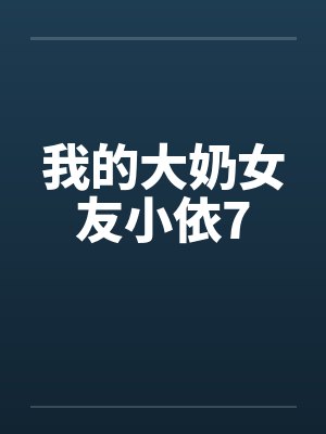 我的大奶女友小依7 我的大奶女友小依7