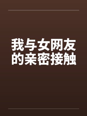 我与女网友的亲密接触 我与女网友的亲密接触