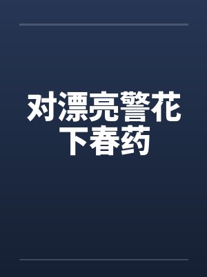 对漂亮警花下春药 对漂亮警花下春药