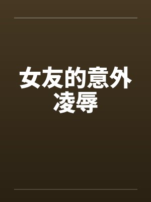 女友的意外凌辱 女友的意外凌辱