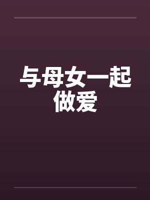 与母女一起做爱 与母女一起做爱