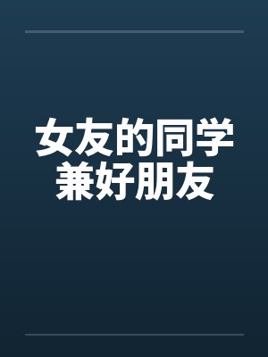 女友的同学兼好朋友 女友的同学兼好朋友