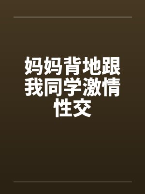 妈妈背地跟我同学激情性交 妈妈背地跟我同学激情性交