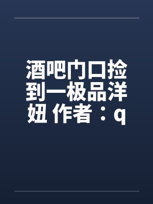 酒吧门口捡到一极品洋妞 作者:qiuhongxin1 酒吧门口捡到一极品洋妞 作者:qiuhongxin1