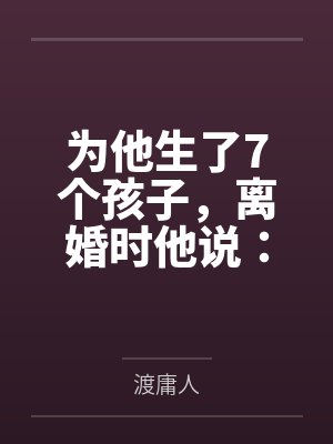 为他生了7个孩子,离婚时他说:你不辞职就滚 为他生了7个孩子,离婚时他说:你不辞职就滚