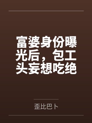 富婆身份曝光后,包工头妄想吃绝户 富婆身份曝光后,包工头妄想吃绝户
