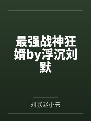 最强战神狂婿by浮沉刘默 最强战神狂婿by浮沉刘默