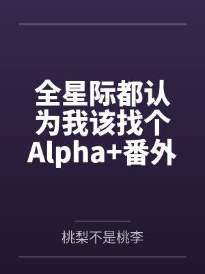 全星际都认为我该找个Alpha+番外 全星际都认为我该找个Alpha+番外