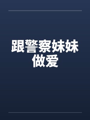 跟警察妹妹做爱 跟警察妹妹做爱