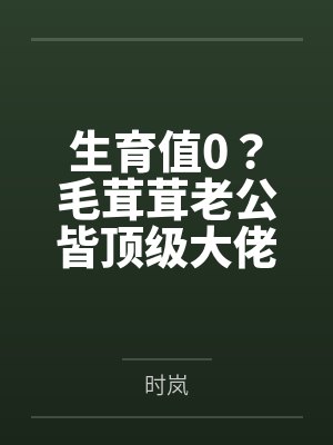 生育值0?毛茸茸老公皆顶级大佬 生育值0?毛茸茸老公皆顶级大佬
