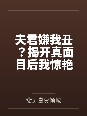 夫君嫌我丑?揭开真面目后我惊艳全京都 夫君嫌我丑?揭开真面目后我惊艳全京都