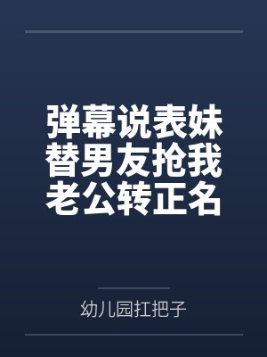 弹幕说表妹替男友抢我老公转正名额,我反手让她们曝光身败名 弹幕说表妹替男友抢我老公转正名额,我反手让她们曝光身败名