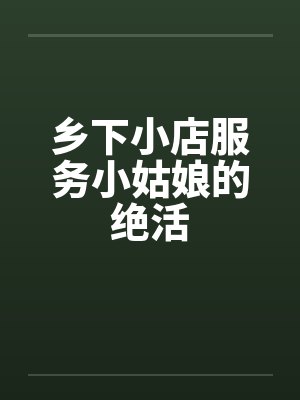 乡下小店服务小姑娘的绝活 乡下小店服务小姑娘的绝活