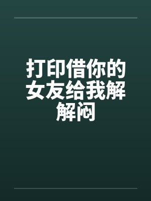 打印借你的女友给我解解闷 打印借你的女友给我解解闷