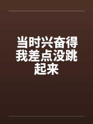 当时兴奋得我差点没跳起来 当时兴奋得我差点没跳起来