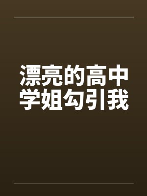 漂亮的高中学姐勾引我 漂亮的高中学姐勾引我