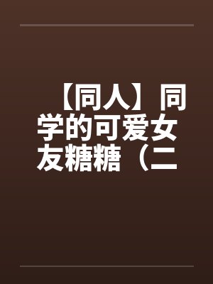 【同人】同学的可爱女友糖糖(二)幻想篇3P 【同人】同学的可爱女友糖糖(二)幻想篇3P