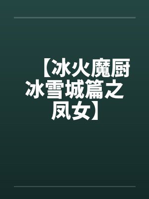 【冰火魔厨冰雪城篇之凤女】 【冰火魔厨冰雪城篇之凤女】