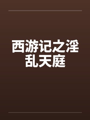 西游记之淫乱天庭 西游记之淫乱天庭