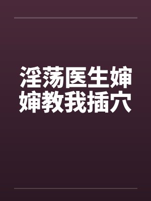 淫荡医生婶婶教我插穴