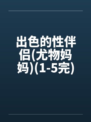 出色的性伴侣(尤物妈妈)(1-5完) 出色的性伴侣(尤物妈妈)(1-5完)